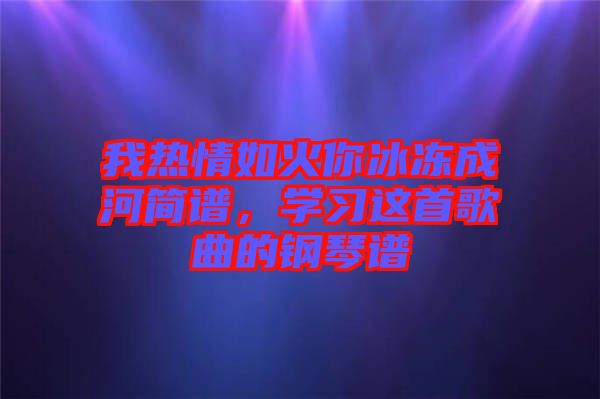 我熱情如火你冰凍成河簡譜,學習這首歌曲的鋼琴譜