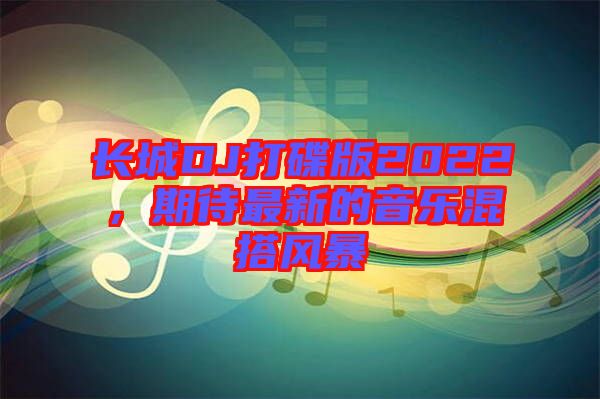 長城DJ打碟版2022,期待最新的音樂混搭風(fēng)暴