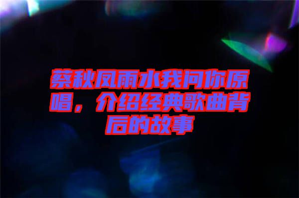 蔡秋鳳雨水我問你原唱,介紹經典歌曲背后的故事