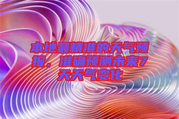本地最精準的天氣預報,準確預測未來7天天氣變化