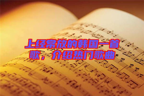上經(jīng)常放的韓國(guó)一首歌，介紹熱門歌曲