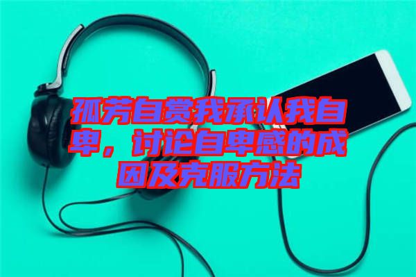 孤芳自賞我承認我自卑，討論自卑感的成因及克服方法