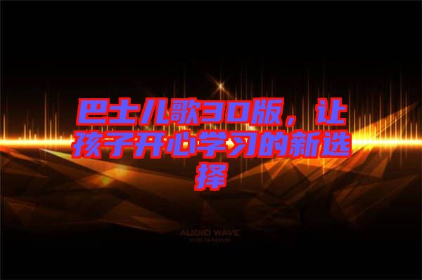 巴士?jī)焊?D版,讓孩子開(kāi)心學(xué)習(xí)的新選擇