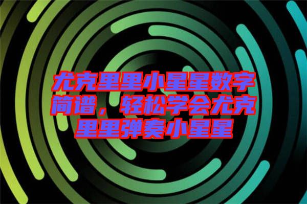 尤克里里小星星數(shù)字簡(jiǎn)譜,輕松學(xué)會(huì)尤克里里彈奏小星星
