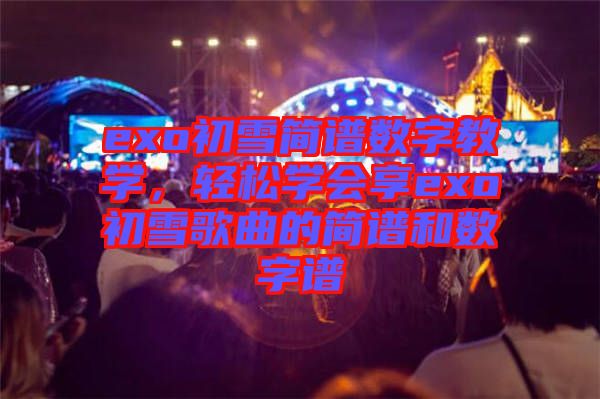 exo初雪簡譜數字教學,輕松學會享exo初雪歌曲的簡譜和數字譜