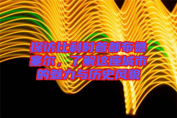 探訪比利時(shí)首都布魯塞爾,了解這座城市的魅力與歷史風(fēng)貌