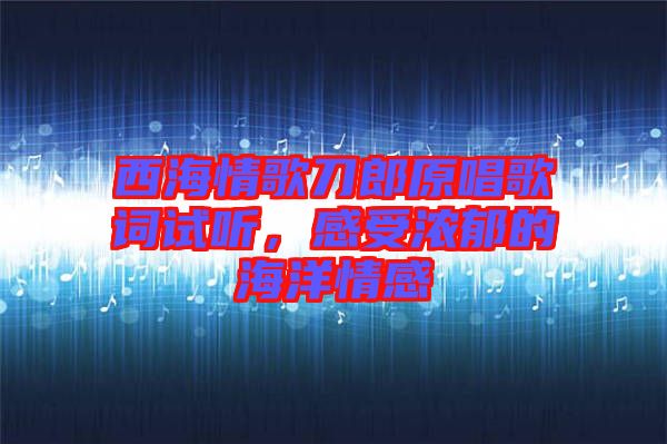 西海情歌刀郎原唱歌詞試聽,感受濃郁的海洋情感