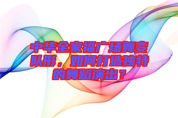 中華全家福廣場舞變隊形,如何打造獨特的舞蹈演出?