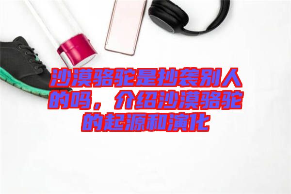 沙漠駱駝是抄襲別人的嗎,介紹沙漠駱駝的起源和演化