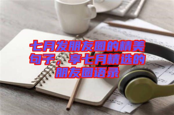 七月發朋友圈的精美句子，享七月精選的朋友圈語錄