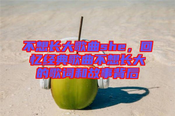 不想長大歌曲she，回憶經典歌曲不想長大的歌詞和故事背后