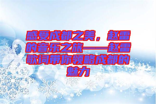 感受成都之美,趙雷的音樂之旅——趙雷歌詞帶你領(lǐng)略成都的魅力