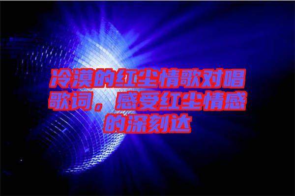 冷漠的紅塵情歌對唱歌詞,感受紅塵情感的深刻達