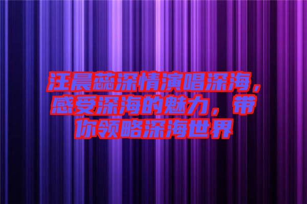 汪晨蕊深情演唱深海,感受深海的魅力,帶你領(lǐng)略深海世界
