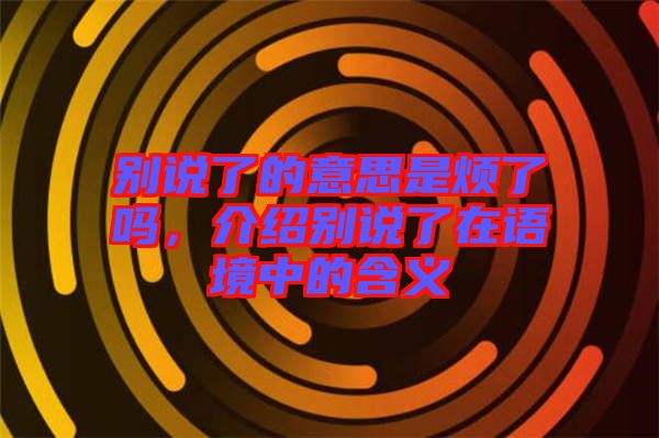 別說了的意思是煩了嗎,介紹別說了在語境中的含義