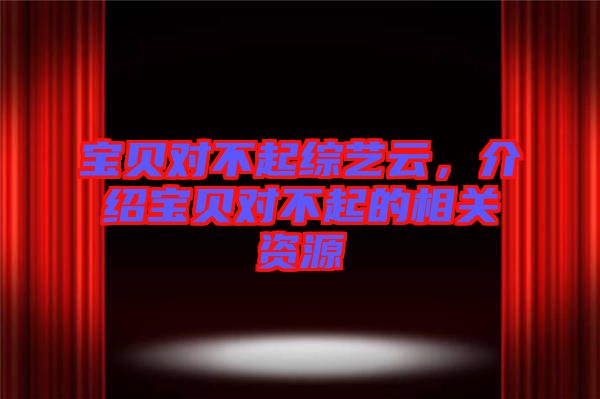 寶貝對不起綜藝云,介紹寶貝對不起的相關(guān)資源