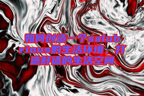 如何創造一個salubrious的生活環境,打造舒適的生活空間