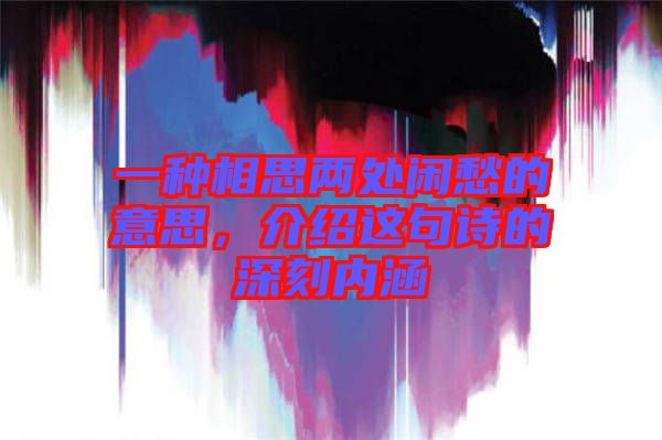 一種相思兩處閑愁的意思,介紹這句詩的深刻內(nèi)涵
