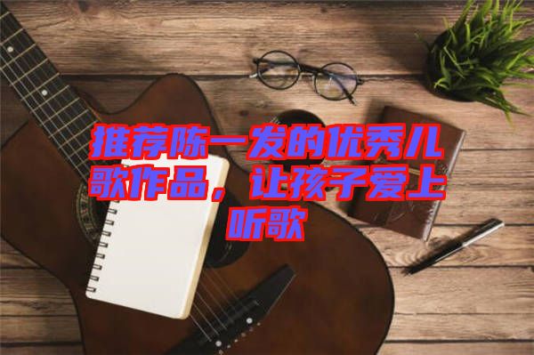 推薦陳一發的優秀兒歌作品,讓孩子愛上聽歌