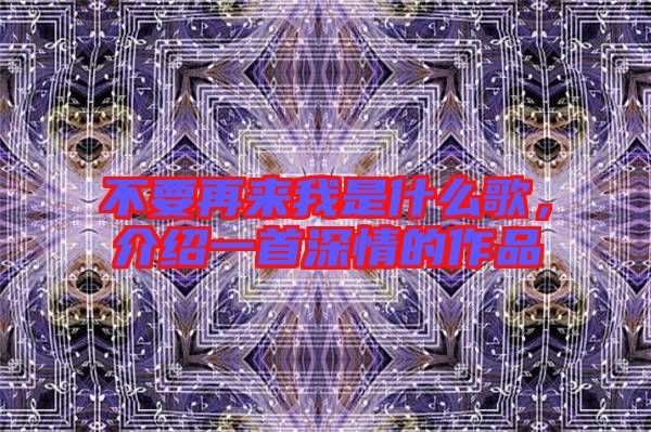 不要再來我是什么歌，介紹一首深情的作品