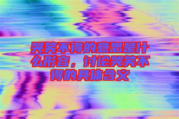 哭笑不得的意思是什么形容,討論哭笑不得的具體含義