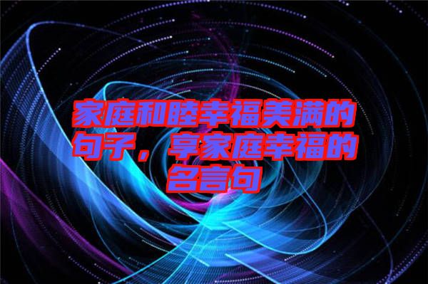家庭和睦幸福美滿的句子,享家庭幸福的名言句