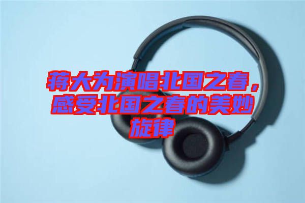 蔣大為演唱北國之春,感受北國之春的美妙旋律