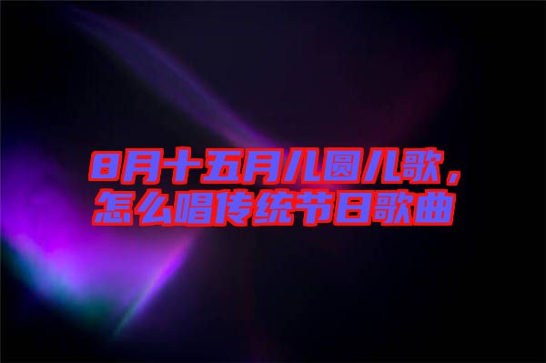 8月十五月兒圓兒歌,怎么唱傳統(tǒng)節(jié)日歌曲