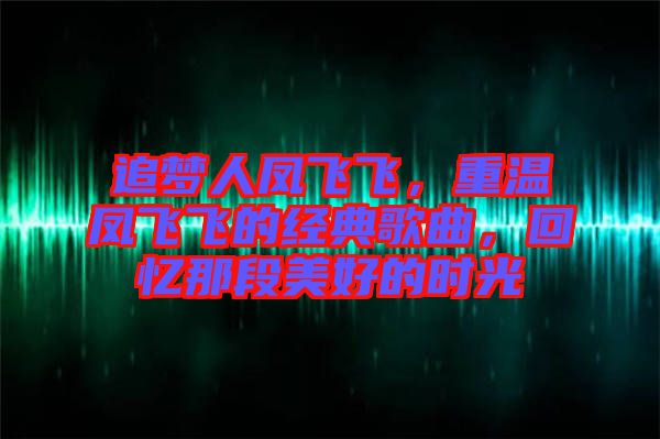追夢人鳳飛飛,重溫鳳飛飛的經典歌曲,回憶那段美好的時光