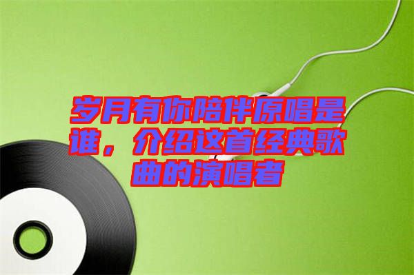 歲月有你陪伴原唱是誰(shuí),介紹這首經(jīng)典歌曲的演唱者