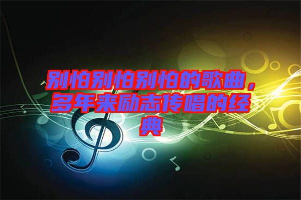 別怕別怕別怕的歌曲,多年來(lái)勵(lì)志傳唱的經(jīng)典