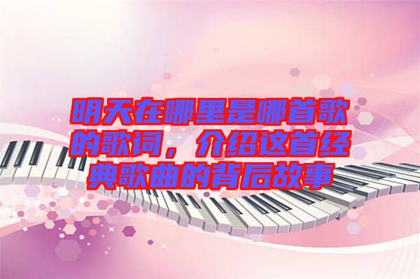 明天在哪里是哪首歌的歌詞,介紹這首經(jīng)典歌曲的背后故事