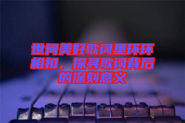 世間美好歌詞里環環相扣,探尋歌詞背后的深刻意義