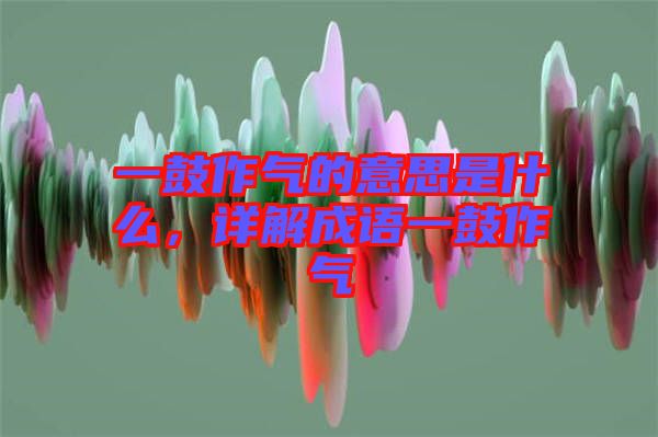 一鼓作氣的意思是什么,詳解成語一鼓作氣