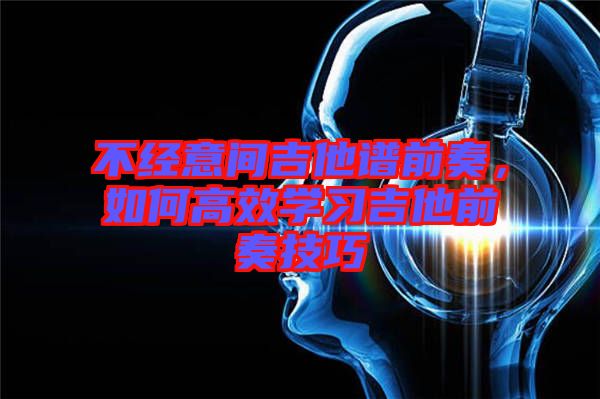 不經意間吉他譜前奏,如何高效學習吉他前奏技巧