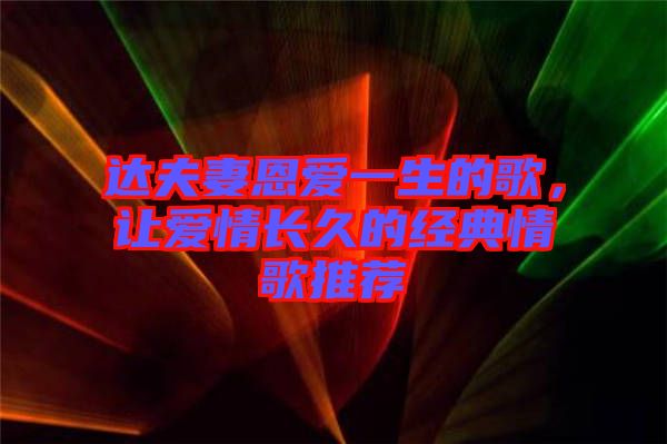 達夫妻恩愛一生的歌,讓愛情長久的經典情歌推薦