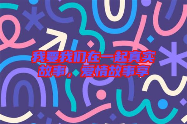 我要我們?cè)谝黄鹫鎸?shí)故事,愛(ài)情故事享