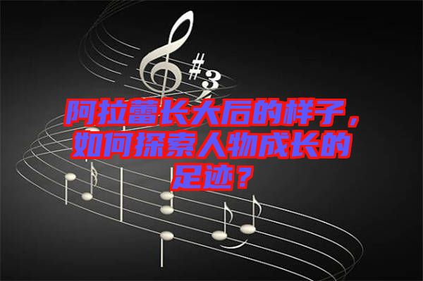 阿拉蕾長大后的樣子,如何探索人物成長的足跡?