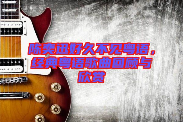 陳奕迅好久不見粵語,經典粵語歌曲回顧與欣賞