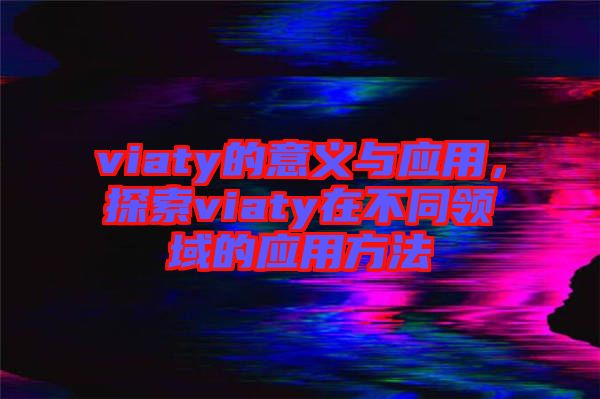 viaty的意義與應(yīng)用,探索viaty在不同領(lǐng)域的應(yīng)用方法