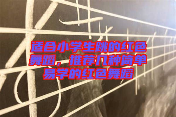 適合小學(xué)生跳的紅色舞蹈,推薦幾種簡(jiǎn)單易學(xué)的紅色舞蹈