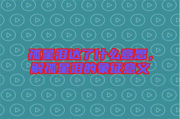 孤星淚達了什么意思，解孤星淚的象征意義