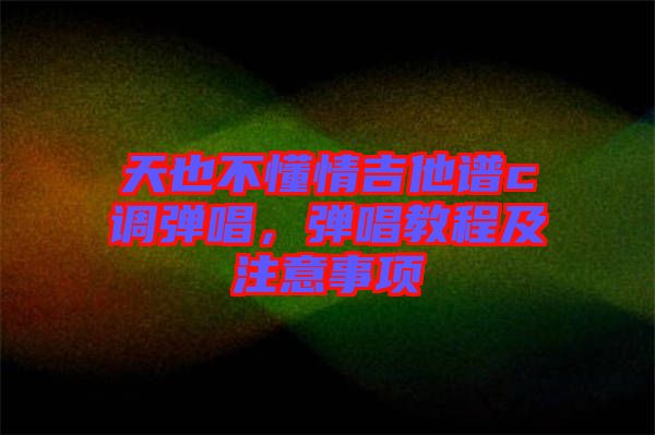 天也不懂情吉他譜c調彈唱，彈唱教程及注意事項