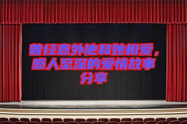 曾經(jīng)意外他和她相愛,感人至深的愛情故事分享