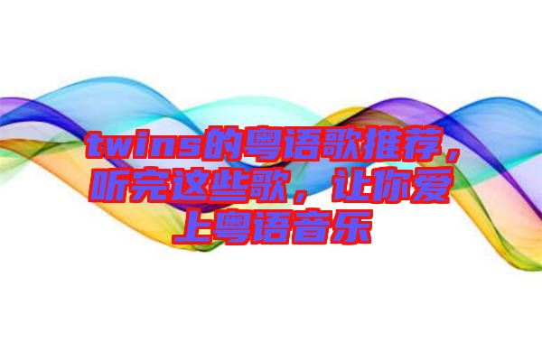 twins的粵語(yǔ)歌推薦,聽完這些歌,讓你愛上粵語(yǔ)音樂