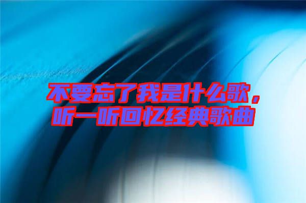 不要忘了我是什么歌,聽一聽回憶經(jīng)典歌曲