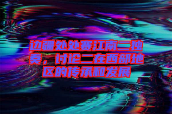邊疆處處賽江南二獨奏,討論二在西部地區的傳承和發展