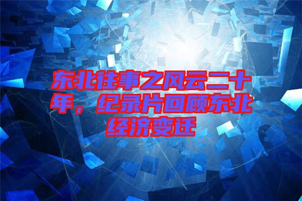 東北往事之風云二十年,紀錄片回顧東北經濟變遷