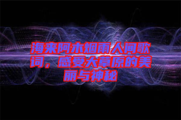 海來阿木煙雨人間歌詞,感受大草原的美麗與神秘