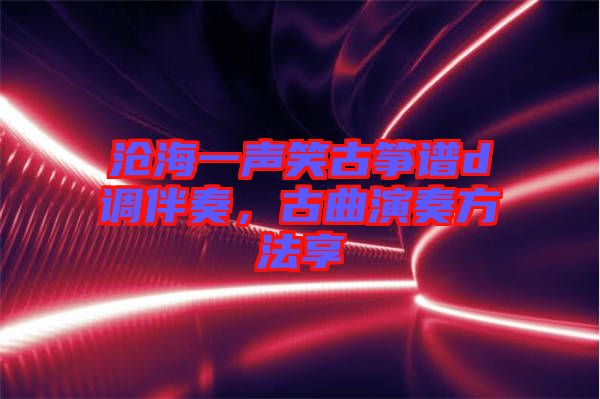 滄海一聲笑古箏譜d調伴奏,古曲演奏方法享